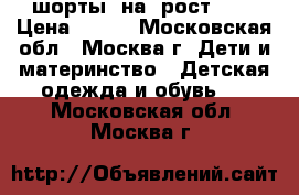 шорты  на  рост 122 › Цена ­ 200 - Московская обл., Москва г. Дети и материнство » Детская одежда и обувь   . Московская обл.,Москва г.